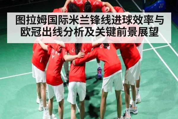 图拉姆国际米兰锋线进球效率与欧冠出线分析及关键前景展望