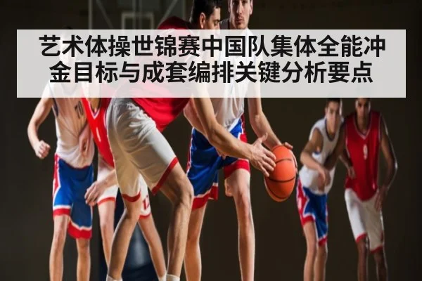 艺术体操世锦赛中国队集体全能冲金目标与成套编排关键分析要点