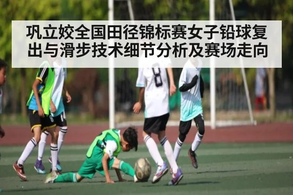 巩立姣全国田径锦标赛女子铅球复出与滑步技术细节分析及赛场走向