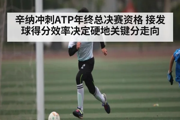 辛纳冲刺ATP年终总决赛资格 接发球得分效率决定硬地关键分走向