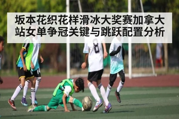 坂本花织花样滑冰大奖赛加拿大站女单争冠关键与跳跃配置分析